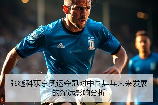 张继科东京奥运夺冠对中国乒乓未来发展的深远影响分析
