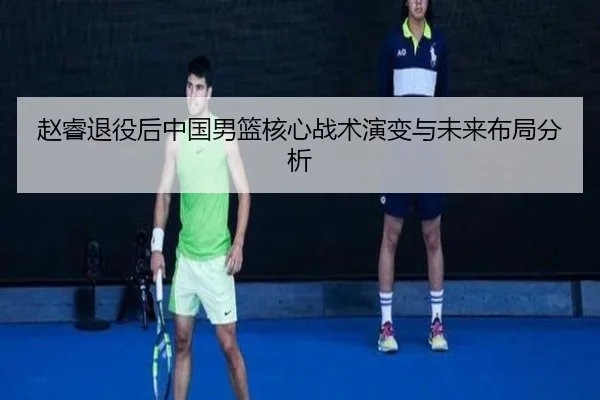 赵睿退役后中国男篮核心战术演变与未来布局分析